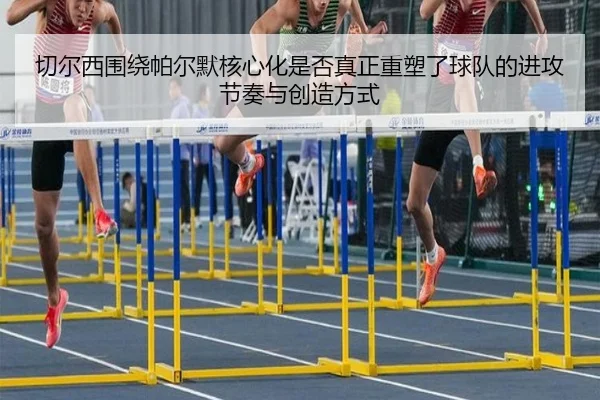 切尔西围绕帕尔默核心化是否真正重塑了球队的进攻节奏与创造方式