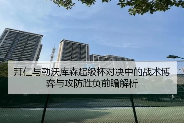 拜仁与勒沃库森超级杯对决中的战术博弈与攻防胜负前瞻解析