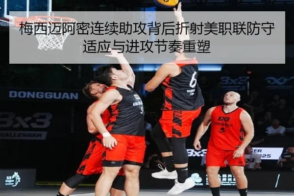 梅西迈阿密连续助攻背后折射美职联防守适应与进攻节奏重塑