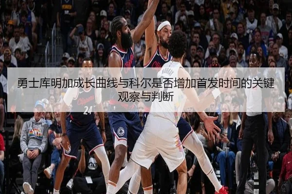 勇士库明加成长曲线与科尔是否增加首发时间的关键观察与判断