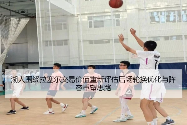 湖人围绕拉塞尔交易价值重新评估后场轮换优化与阵容重塑思路