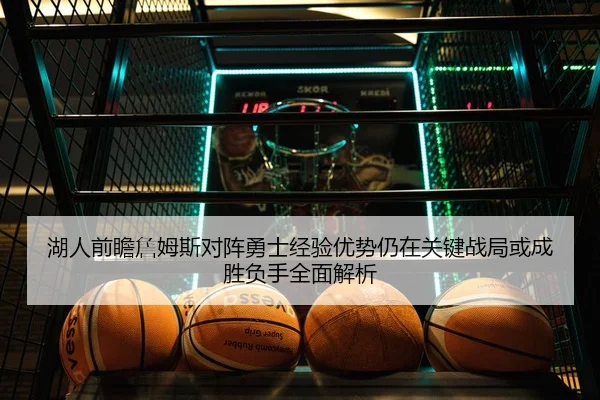 湖人前瞻詹姆斯对阵勇士经验优势仍在关键战局或成胜负手全面解析