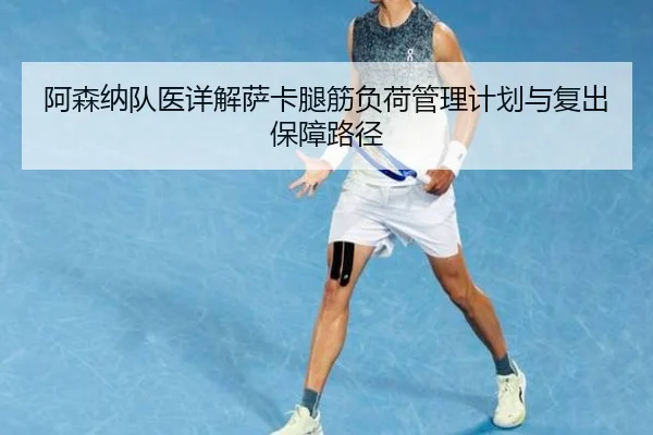 阿森纳队医详解萨卡腿筋负荷管理计划与复出保障路径