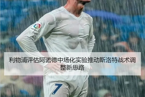 利物浦评估阿诺德中场化实验推动斯洛特战术调整新思路