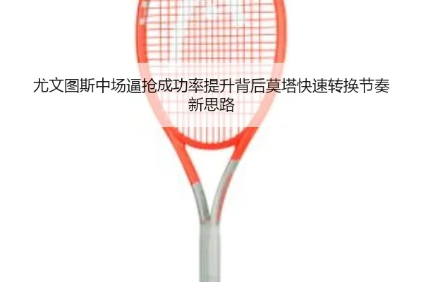 尤文图斯中场逼抢成功率提升背后莫塔快速转换节奏新思路