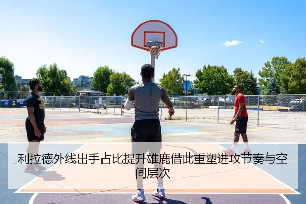利拉德外线出手占比提升雄鹿借此重塑进攻节奏与空间层次